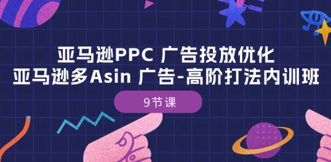 亚马逊PPC 广告投放优化：亚马逊多Asin 广告-高阶打法内训班-9节课-则成副业项目资源站