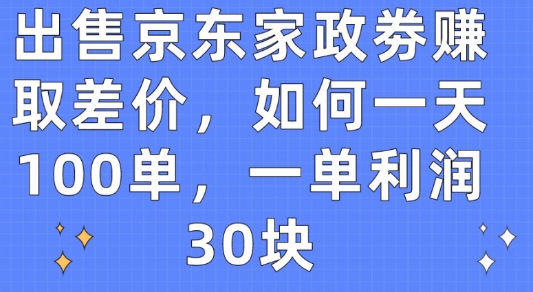 出售京东家政劵赚取差价,如何一天100单,一单利润30块【揭秘】-则成副业项目资源站