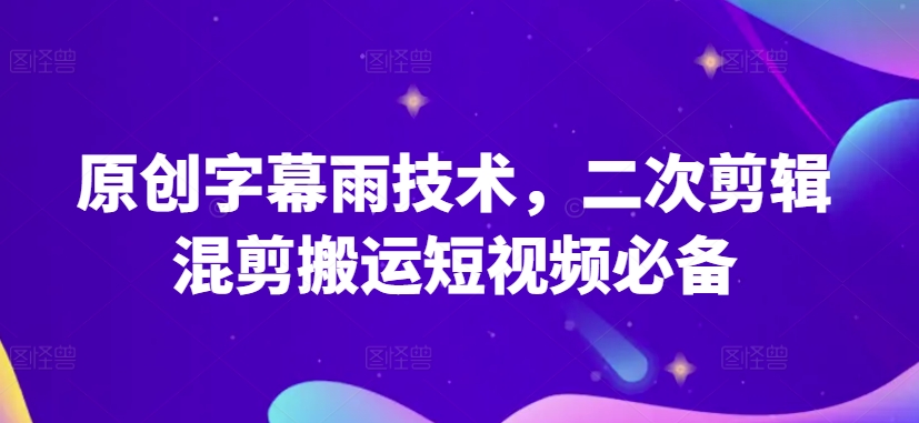 原创字幕雨技术,二次剪辑混剪搬运短视频必备【揭秘】-则成副业项目资源站