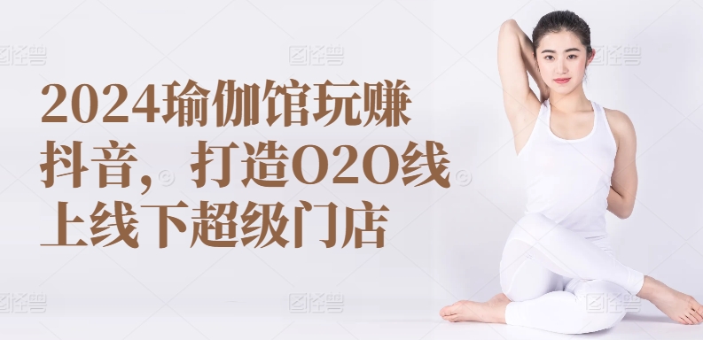 2024瑜伽馆玩赚抖音,打造O2O线上线下超级门店-则成副业项目资源站