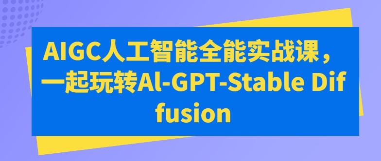 AIGC人工智能全能实战课,一起玩转Al-GPT-Stable Diffusion-则成副业项目资源站