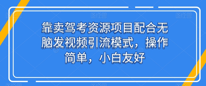 靠卖驾考资源项目配合无脑发视频引流模式,操作简单,小白友好【揭秘】-则成副业项目资源站
