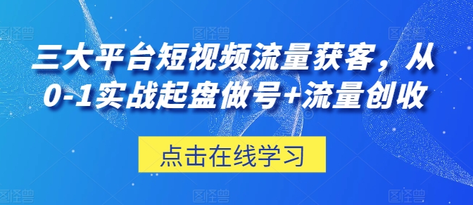 三大平台短视频流量获客，从0-1实战起盘做号+流量创收-则成副业项目资源站