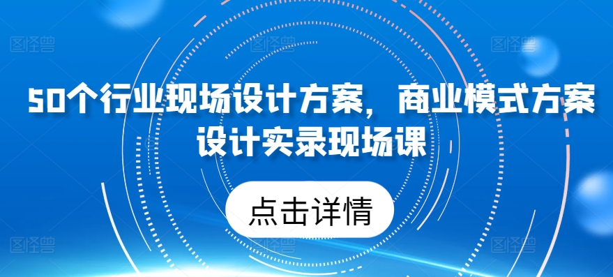 50个行业现场设计方案,商业模式方案设计实录现场课-则成副业项目资源站