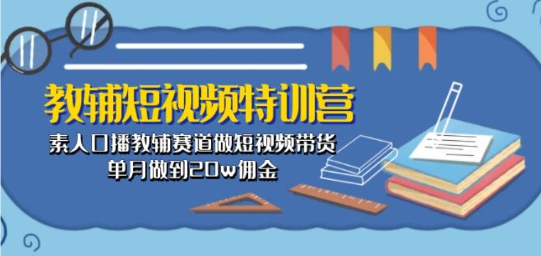 教辅短视频特训营： 素人口播教辅赛道做短视频带货，单月做到20w佣金-则成副业项目资源站