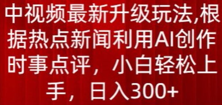 中视频最新升级玩法，根据热点新闻利用AI创作时事点评，日入300+【揭秘】-则成副业项目资源站