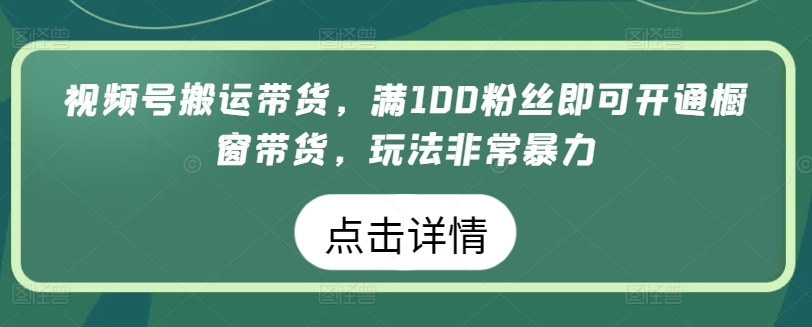 视频号搬运带货,满100粉丝即可开通橱窗带货,玩法非常暴力【揭秘】-则成副业项目资源站