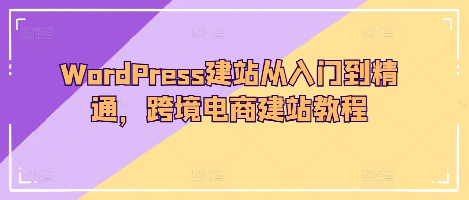 WordPress建站从入门到精通，跨境电商建站教程-则成副业项目资源站