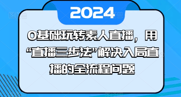 0基础玩转素人直播，用“直播三步法”解决入局直播的全流程问题-则成副业项目资源站