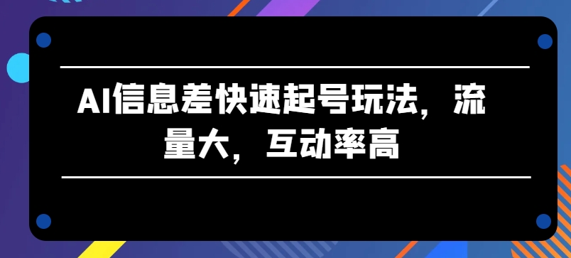 AI信息差快速起号玩法，流量大，互动率高【揭秘】-则成副业项目资源站