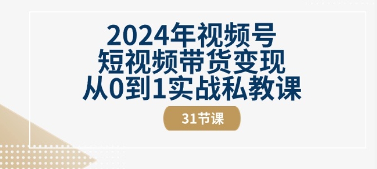 2024年视频号短视频带货变现从0到1实战私教课(31节视频课)-则成副业项目资源站