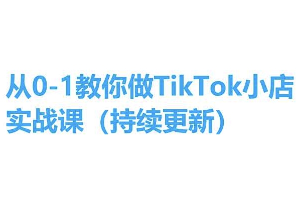 从0-1教你做TikTok小店实操课(持续更新)，手把手教你，简单易学-则成副业项目资源站