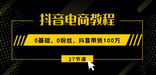 抖音电商教程:0基础,0粉丝,抖音带货100w(27节视频课)-则成副业项目资源站