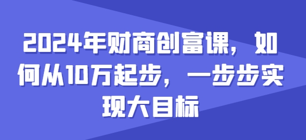 2024年财商创富课，如何从10w起步，一步步实现大目标-则成副业项目资源站