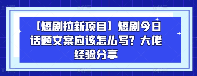 【短剧拉新项目】短剧今日话题文案应该怎么写？大佬经验分享-则成副业项目资源站