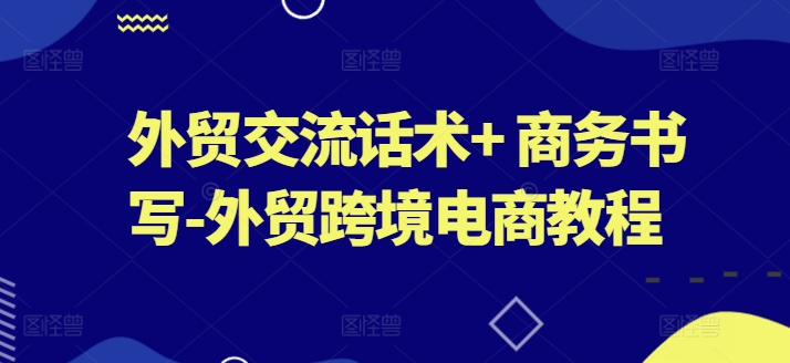 外贸交流话术+ 商务书写-外贸跨境电商教程-则成副业项目资源站