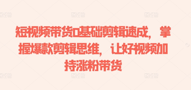 短视频带货0基础剪辑速成，掌握爆款剪辑思维，让好视频加持涨粉带货-则成副业项目资源站