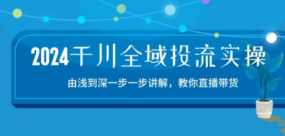 2024千川全域投流精品实操:由谈到深一步一步讲解,教你直播带货-15节-则成副业项目资源站