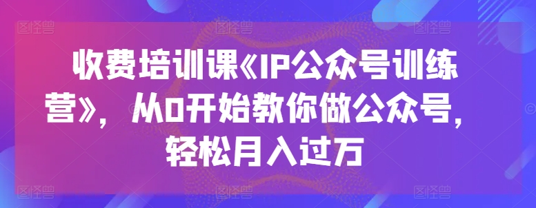 收费培训课《IP公众号训练营》,从0开始教你做公众号,轻松月入过万-则成副业项目资源站