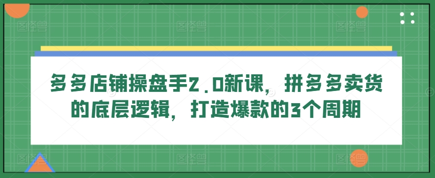 多多店铺操盘手2.0新课,拼多多卖货的底层逻辑,打造爆款的3个周期-则成副业项目资源站