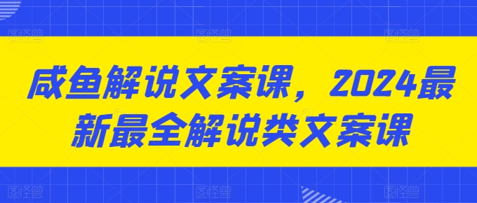咸鱼解说文案课,2024最新最全解说类文案课-则成副业项目资源站