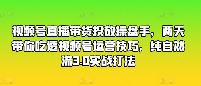 视频号直播带货投放操盘手，两天带你吃透视频号运营技巧，纯自然流3.0实战打法-则成副业项目资源站