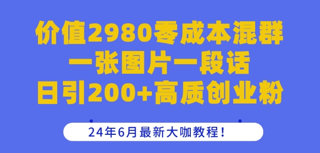 价值2980零成本混群一张图片一段话日引200+高质创业粉，24年6月最新大咖教程【揭秘】-则成副业项目资源站