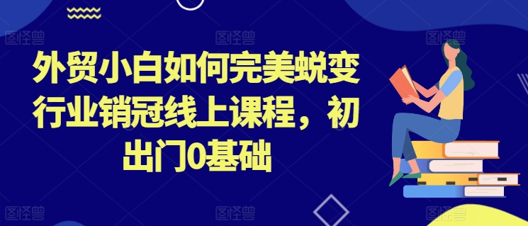 外贸小白如何完美蜕变行业销冠线上课程，初出门0基础-则成副业项目资源站