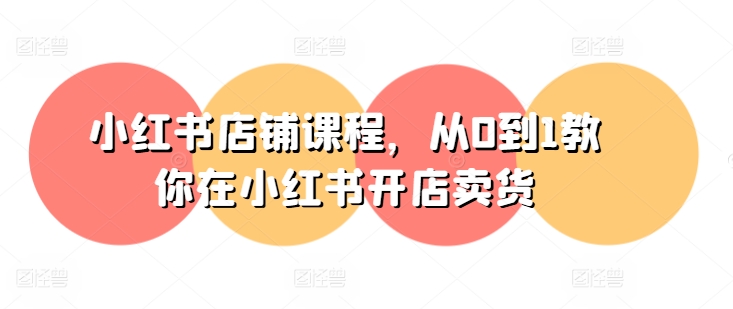 小红书店铺课程，从0到1教你在小红书开店卖货-则成副业项目资源站