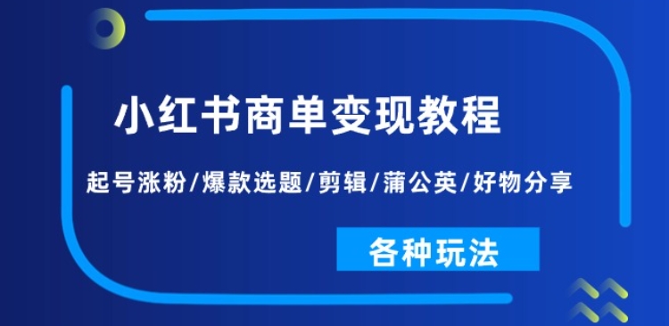 小红书商单变现教程:起号涨粉/爆款选题/剪辑/蒲公英/好物分享/各种玩法-则成副业项目资源站