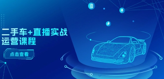 二手车+直播实战运营课程:直播推荐/短视频推荐/千川投放/直播全流程-则成副业项目资源站