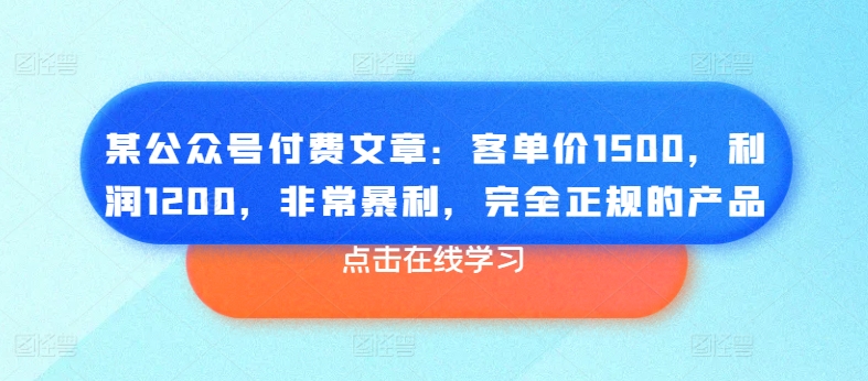 某公众号付费文章：客单价1500，利润1200，非常暴利，完全正规的产品-则成副业项目资源站