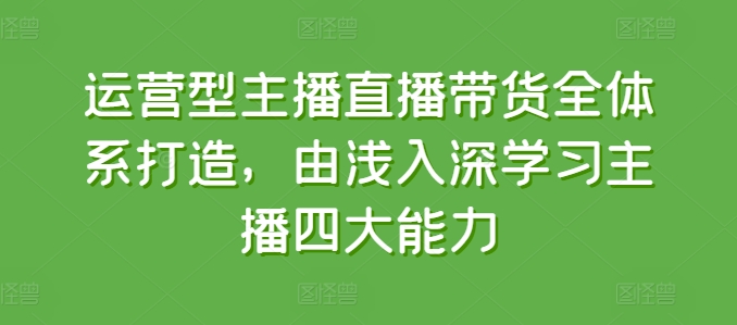 运营型主播直播带货全体系打造,由浅入深学习主播四大能力-则成副业项目资源站