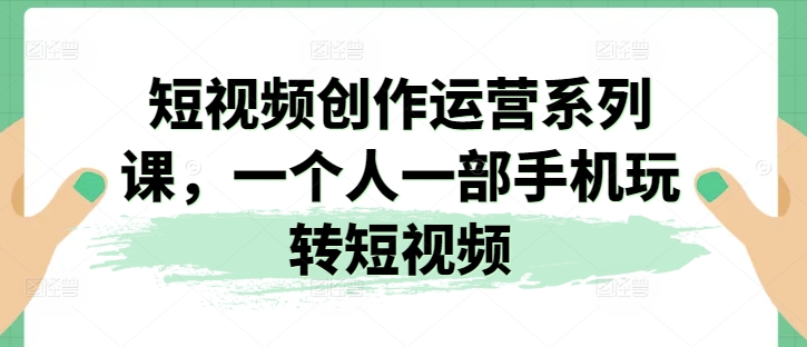 短视频创作运营系列课,一个人一部手机玩转短视频-则成副业项目资源站