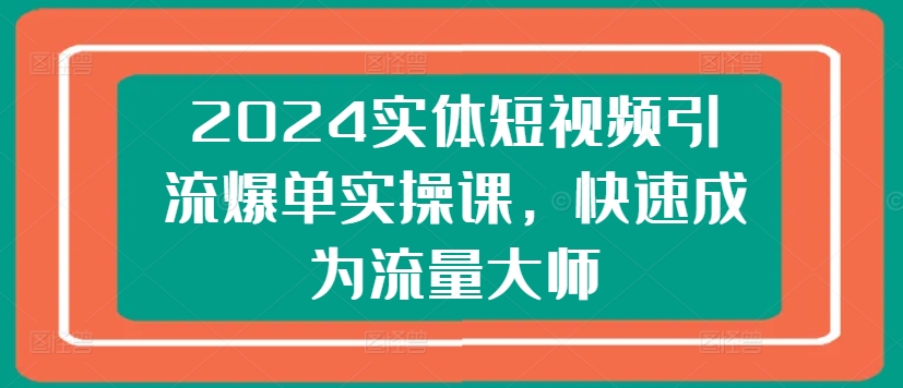 2024实体短视频引流爆单实操课,快速成为流量大师-则成副业项目资源站