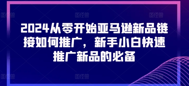 2024从零开始亚马逊新品链接如何推广,新手小白快速推广新品的必备-则成副业项目资源站