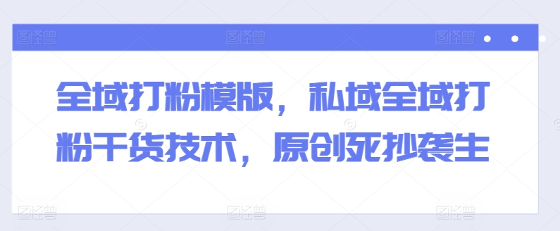 全域打粉模版,私域全域打粉干货技术,原创死抄袭生-则成副业项目资源站