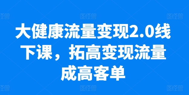 大健康流量变现2.0线下课,拓高变现流量成高客单,业绩10倍增长,低粉高变现,只讲落地实操-则成副业项目资源站