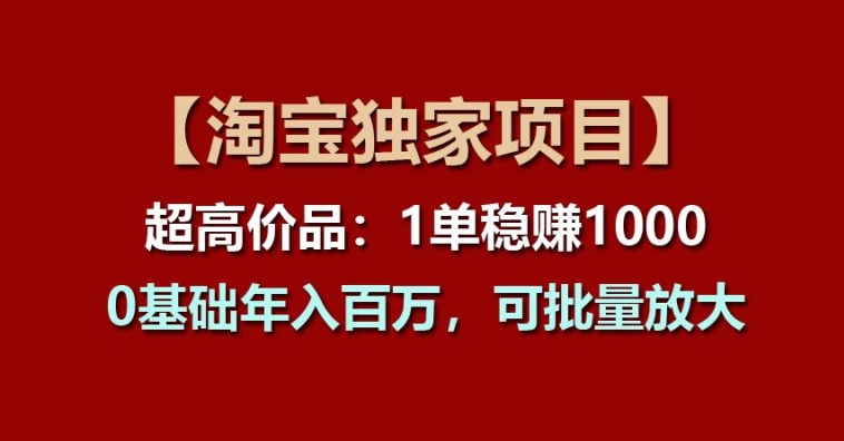 【淘宝独家项目】超高价品：1单稳赚1k多，0基础年入百W，可批量放大【揭秘】-则成副业项目资源站