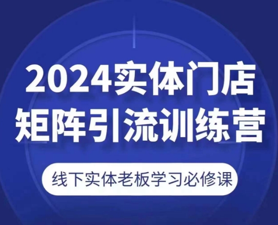 2024实体门店矩阵引流训练营,线下实体老板学习必修课-则成副业项目资源站