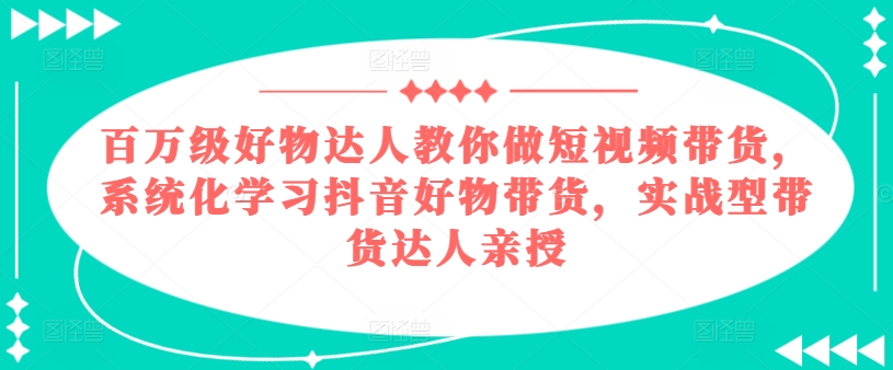 百万级好物达人教你做短视频带货,系统化学习抖音好物带货,实战型带货达人亲授-则成副业项目资源站