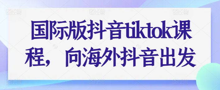 国际版抖音tiktok课程，向海外抖音出发-则成副业项目资源站