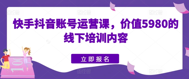 快手抖音账号运营课,价值5980的线下培训内容-则成副业项目资源站