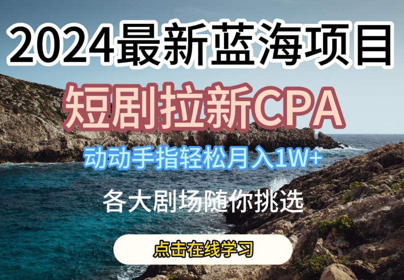 2024最新蓝海项日，短剧拉新CPA，动动手指轻松月入1W，全各大剧场随你挑选【揭秘】-则成副业项目资源站