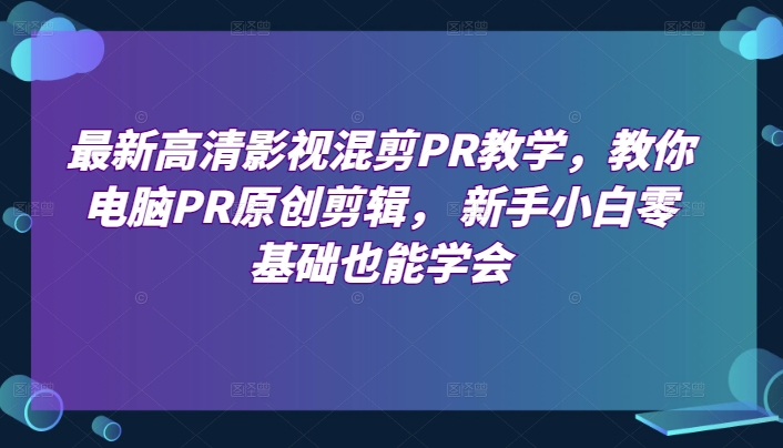最新高清影视混剪PR教学,教你电脑PR原创剪辑, 新手小白零基础也能学会-则成副业项目资源站