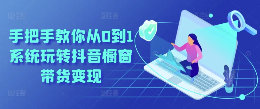 手把手教你从0到1系统玩转抖音橱窗带货变现-则成副业项目资源站