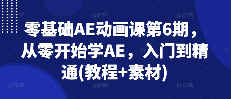 零基础AE动画课第6期,从零开始学AE,入门到精通(教程+素材)-则成副业项目资源站