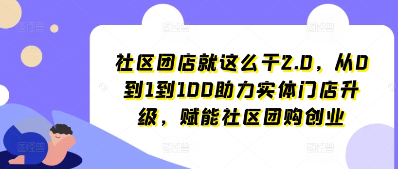 社区团店就这么干2.0，从0到1到100助力实体门店升级，赋能社区团购创业-则成副业项目资源站