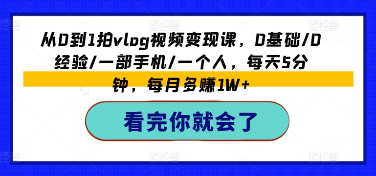 从0到1拍vlog视频变现课,0基础/0经验/一部手机/一个人,每天5分钟,每月多赚1W+-则成副业项目资源站