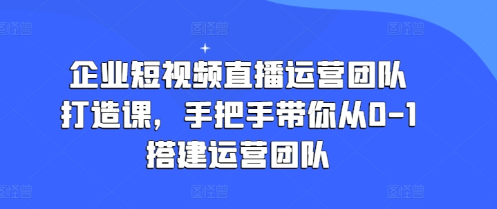 企业短视频直播运营团队打造课,手把手带你从0-1搭建运营团队-则成副业项目资源站
